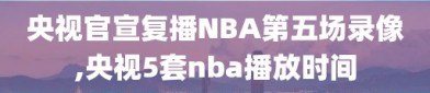 央视官宣复播NBA第五场录像,央视5套nba播放时间
