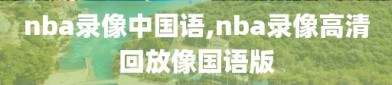 nba录像中国语,nba录像高清回放像国语版