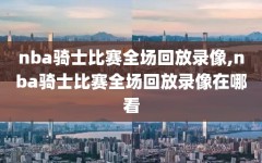 nba骑士比赛全场回放录像,nba骑士比赛全场回放录像在哪看