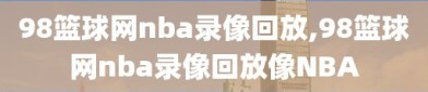 98篮球网nba录像回放,98篮球网nba录像回放像NBA