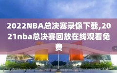 2022NBA总决赛录像下载,2021nba总决赛回放在线观看免费