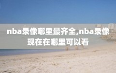 nba录像哪里最齐全,nba录像现在在哪里可以看