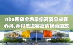 nba回放全场录像高清总决赛乔丹,乔丹总决赛高清视频回放