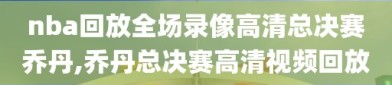 nba回放全场录像高清总决赛乔丹,乔丹总决赛高清视频回放