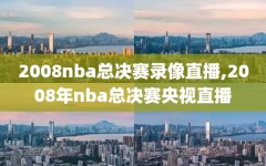 2008nba总决赛录像直播,2008年nba总决赛央视直播
