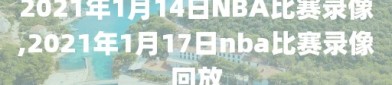 2021年1月14日NBA比赛录像,2021年1月17日nba比赛录像回放
