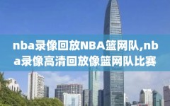 nba录像回放NBA篮网队,nba录像高清回放像篮网队比赛