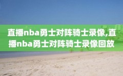直播nba勇士对阵骑士录像,直播nba勇士对阵骑士录像回放