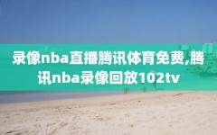 录像nba直播腾讯体育免费,腾讯nba录像回放102tv