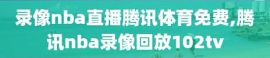 录像nba直播腾讯体育免费,腾讯nba录像回放102tv