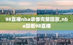 98直播nba录像完整回放,nba回看98直播