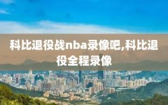 科比退役战nba录像吧,科比退役全程录像