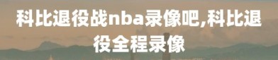 科比退役战nba录像吧,科比退役全程录像