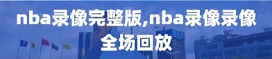 nba录像完整版,nba录像录像全场回放