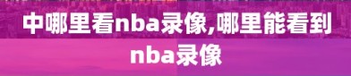中哪里看nba录像,哪里能看到nba录像