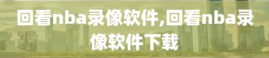 回看nba录像软件,回看nba录像软件下载