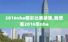 2016nba精彩比赛录像,我想看2016年nba