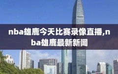 nba雄鹿今天比赛录像直播,nba雄鹿最新新闻