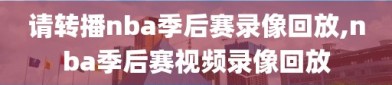 请转播nba季后赛录像回放,nba季后赛视频录像回放