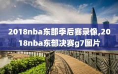 2018nba东部季后赛录像,2018nba东部决赛g7图片