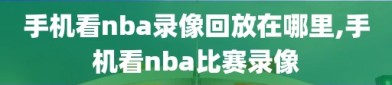 手机看nba录像回放在哪里,手机看nba比赛录像