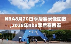NBA8月20日季后赛录像回放,2028年nba季后赛回看