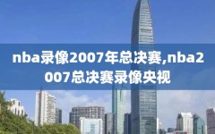 nba录像2007年总决赛,nba2007总决赛录像央视