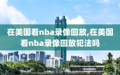 在美国看nba录像回放,在美国看nba录像回放犯法吗