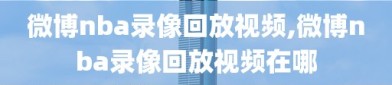 微博nba录像回放视频,微博nba录像回放视频在哪