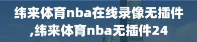 纬来体育nba在线录像无插件,纬来体育nba无插件24