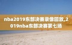 nba2019东部决赛录像回放,2019nba东部决赛第七场
