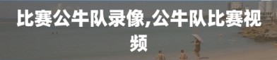 比赛公牛队录像,公牛队比赛视频