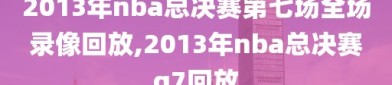 2013年nba总决赛第七场全场录像回放,2013年nba总决赛g7回放