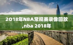 2O18年NBA常规赛录像回放,nba 2018年