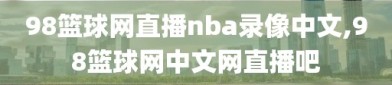98篮球网直播nba录像中文,98篮球网中文网直播吧