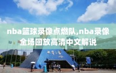 nba篮球录像点燃队,nba录像全场回放高清中文解说
