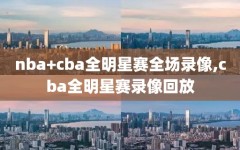 nba+cba全明星赛全场录像,cba全明星赛录像回放