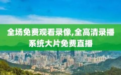 全场免费观看录像,全高清录播系统大片免费直播