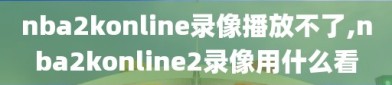 nba2konline录像播放不了,nba2konline2录像用什么看