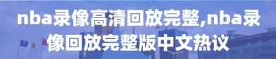 nba录像高清回放完整,nba录像回放完整版中文热议
