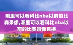 哪里可以看科比nba以前的比赛录像,哪里可以看科比nba以前的比赛录像直播
