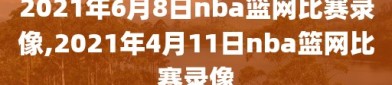 2021年6月8日nba篮网比赛录像,2021年4月11日nba篮网比赛录像