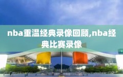 nba重温经典录像回顾,nba经典比赛录像