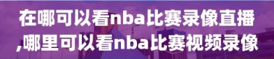 在哪可以看nba比赛录像直播,哪里可以看nba比赛视频录像
