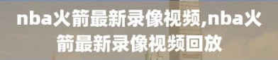 nba火箭最新录像视频,nba火箭最新录像视频回放