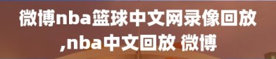 微博nba篮球中文网录像回放,nba中文回放 微博
