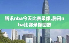 腾讯nba今天比赛录像,腾讯nba比赛录像回放