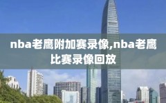 nba老鹰附加赛录像,nba老鹰比赛录像回放