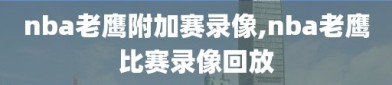nba老鹰附加赛录像,nba老鹰比赛录像回放