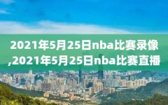 2021年5月25日nba比赛录像,2021年5月25日nba比赛直播